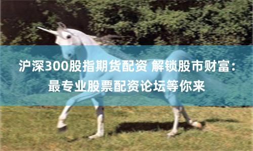 沪深300股指期货配资 解锁股市财富：最专业股票配资论坛等你来