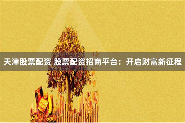 天津股票配资 股票配资招商平台：开启财富新征程