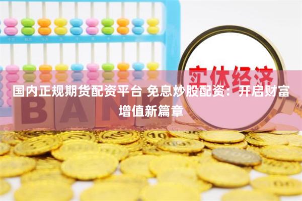 国内正规期货配资平台 免息炒股配资：开启财富增值新篇章