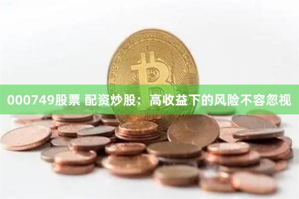 000749股票 配资炒股：高收益下的风险不容忽视