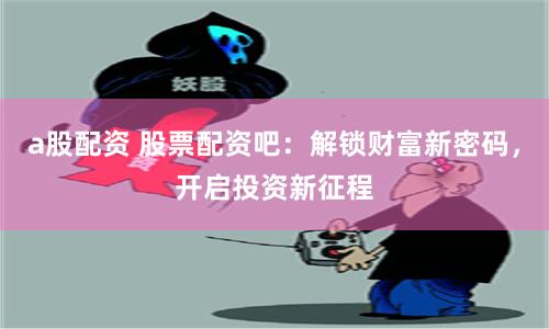 a股配资 股票配资吧：解锁财富新密码，开启投资新征程