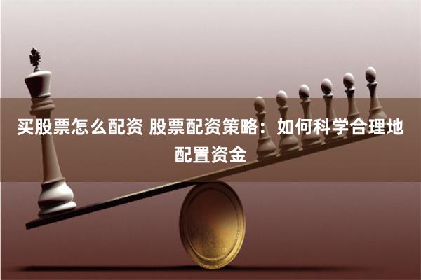 买股票怎么配资 股票配资策略：如何科学合理地配置资金