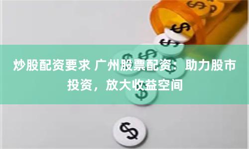 炒股配资要求 广州股票配资：助力股市投资，放大收益空间