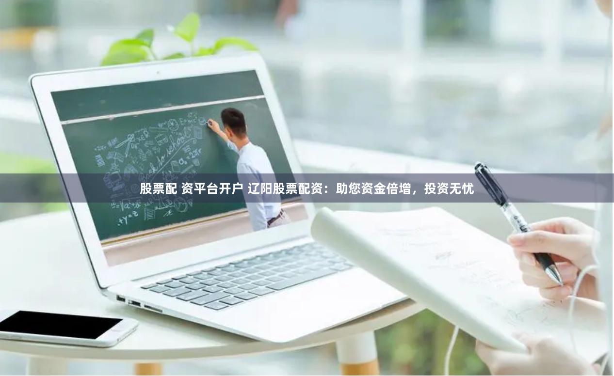 股票配 资平台开户 辽阳股票配资：助您资金倍增，投资无忧
