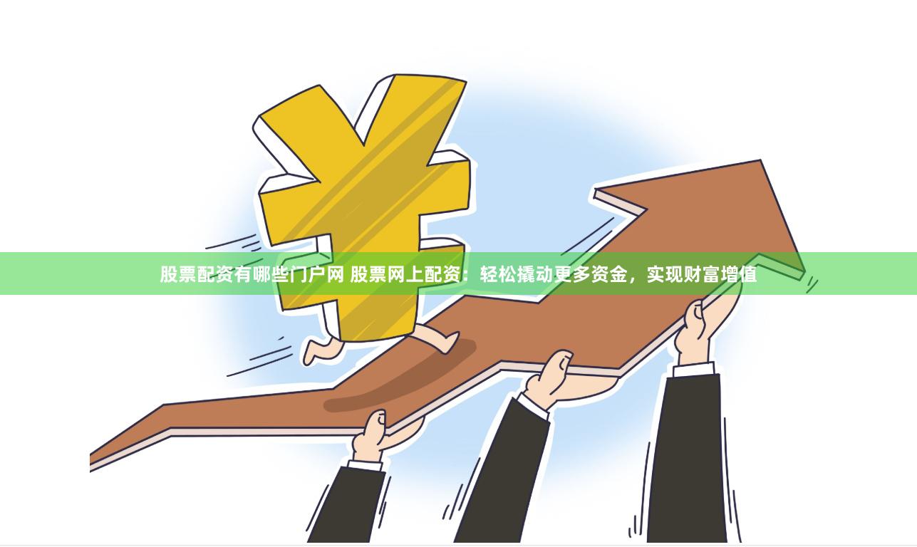 股票配资有哪些门户网 股票网上配资：轻松撬动更多资金，实现财富增值