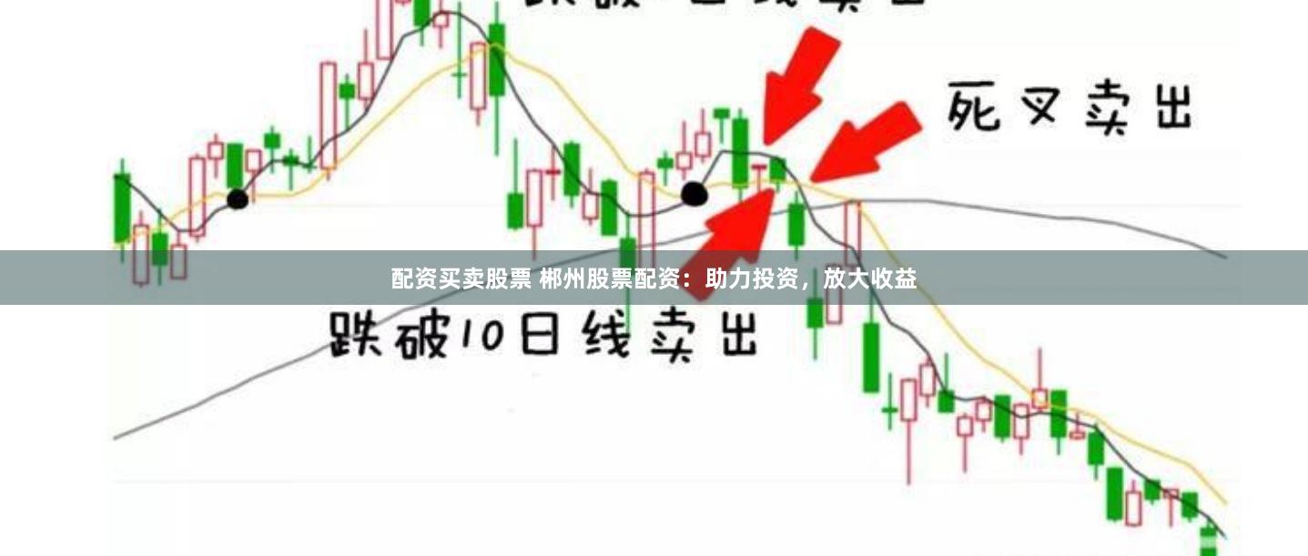 配资买卖股票 郴州股票配资：助力投资，放大收益
