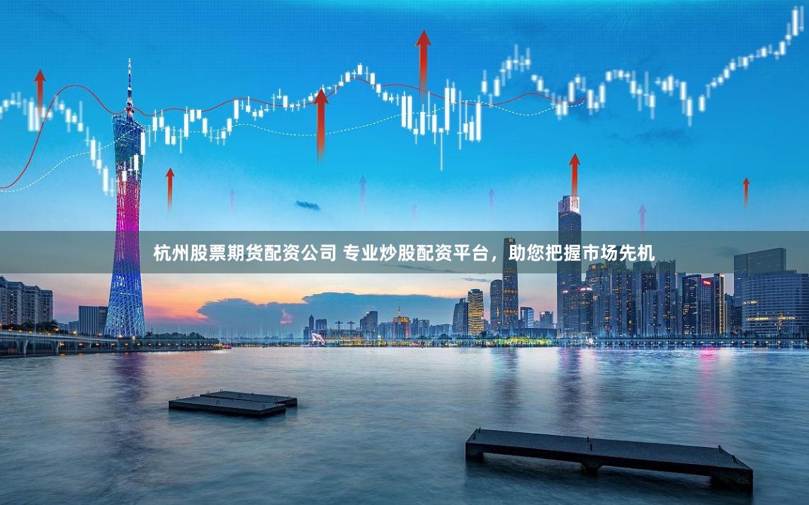 杭州股票期货配资公司 专业炒股配资平台，助您把握市场先机