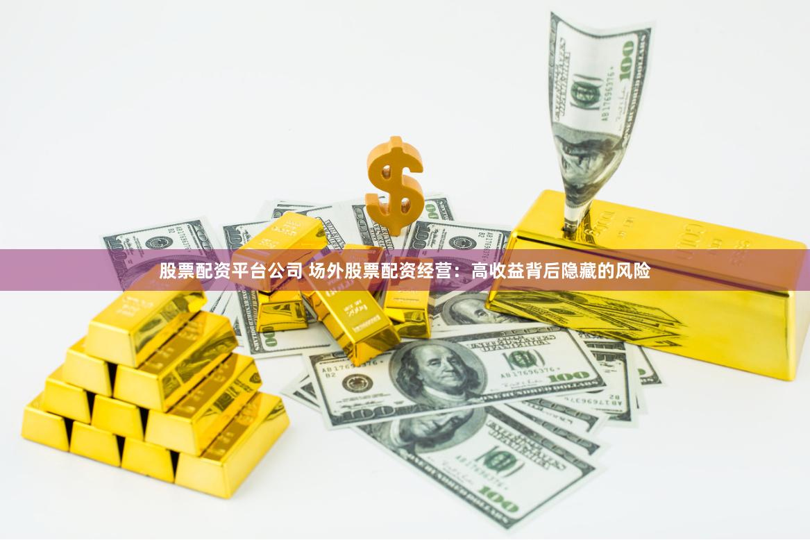 股票配资平台公司 场外股票配资经营：高收益背后隐藏的风险