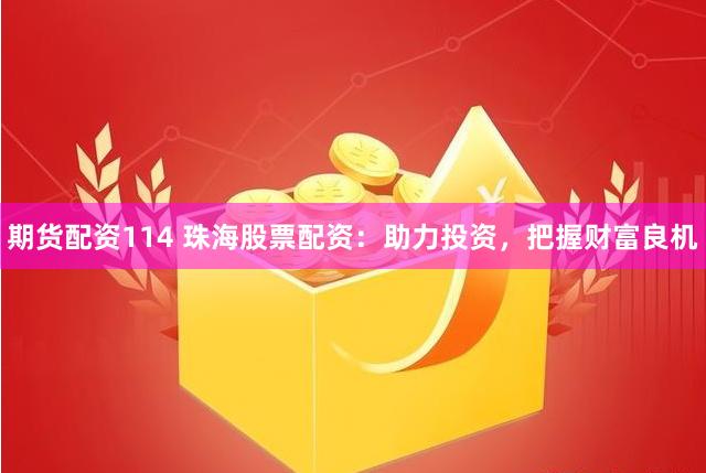 期货配资114 珠海股票配资：助力投资，把握财富良机