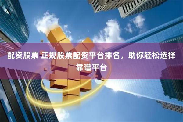 配资股票 正规股票配资平台排名，助你轻松选择靠谱平台
