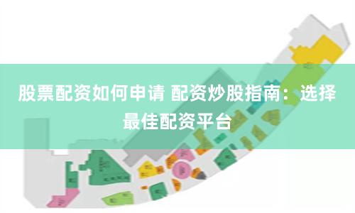 股票配资如何申请 配资炒股指南：选择最佳配资平台