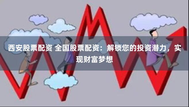 西安股票配资 全国股票配资：解锁您的投资潜力，实现财富梦想