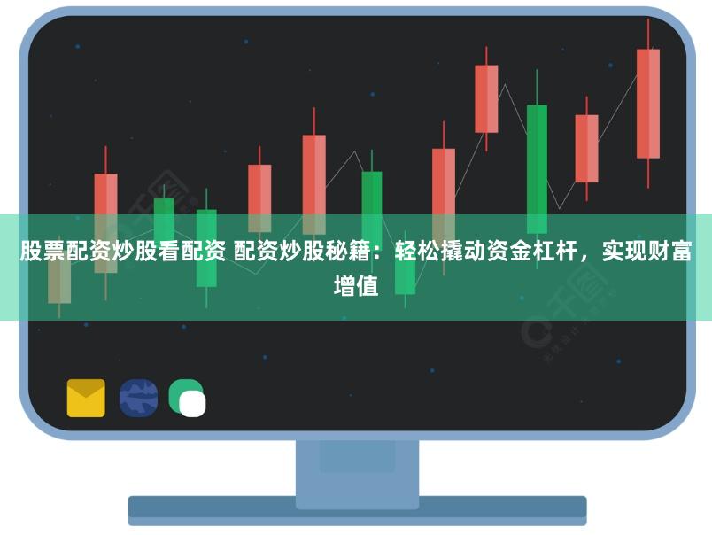 股票配资炒股看配资 配资炒股秘籍：轻松撬动资金杠杆，实现财富增值