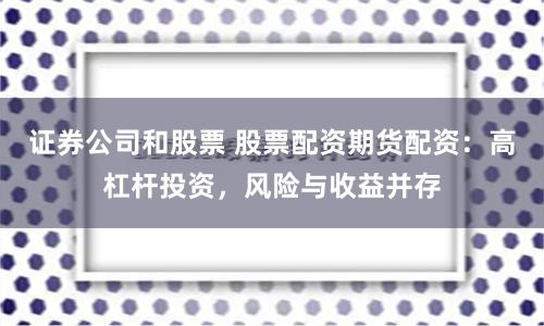 证券公司和股票 股票配资期货配资：高杠杆投资，风险与收益并存