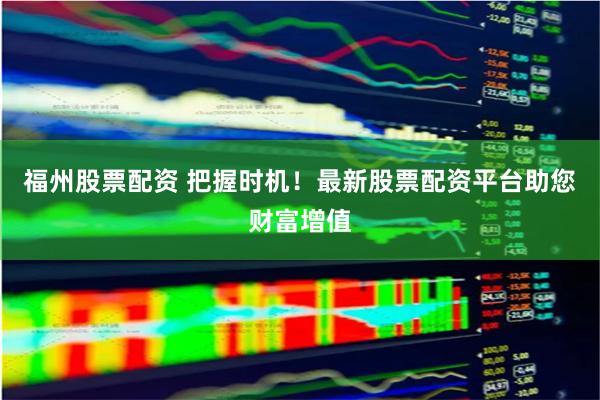 福州股票配资 把握时机！最新股票配资平台助您财富增值