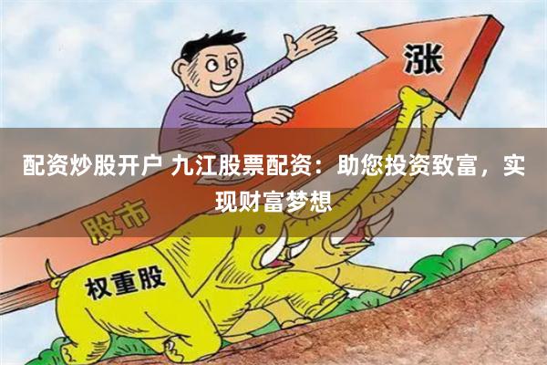 配资炒股开户 九江股票配资：助您投资致富，实现财富梦想