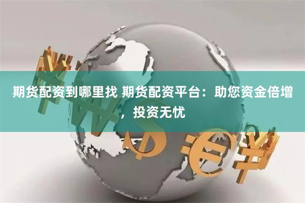 期货配资到哪里找 期货配资平台：助您资金倍增，投资无忧