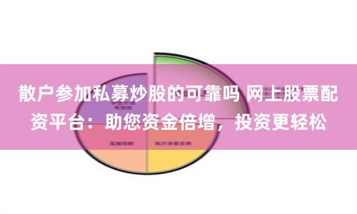 散户参加私募炒股的可靠吗 网上股票配资平台：助您资金倍增，投资更轻松