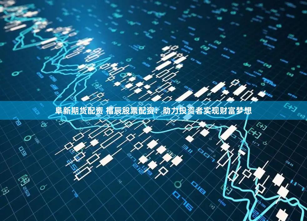 阜新期货配资 福辰股票配资：助力投资者实现财富梦想