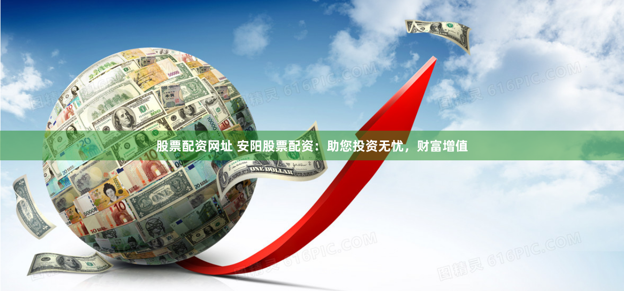 股票配资网址 安阳股票配资：助您投资无忧，财富增值