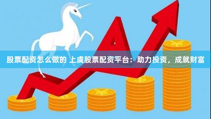 股票配资怎么做的 上虞股票配资平台：助力投资，成就财富