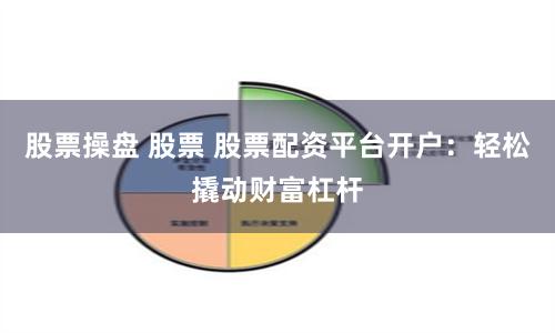 股票操盘 股票 股票配资平台开户：轻松撬动财富杠杆