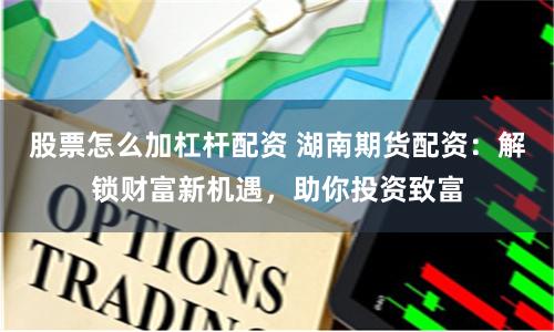 股票怎么加杠杆配资 湖南期货配资：解锁财富新机遇，助你投资致富