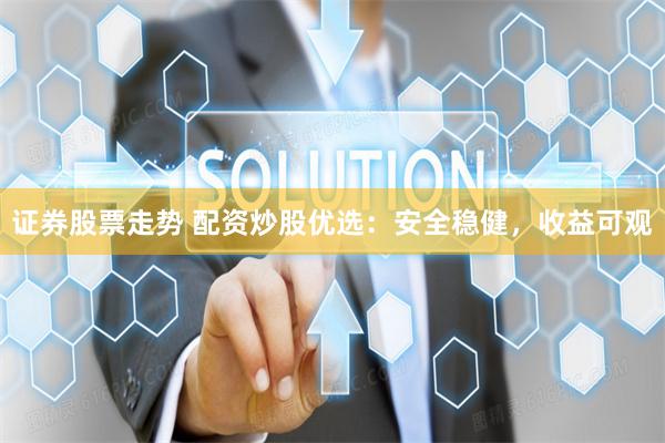 证券股票走势 配资炒股优选：安全稳健，收益可观