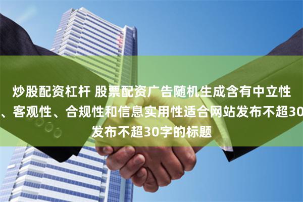 炒股配资杠杆 股票配资广告随机生成含有中立性、权威性、客观性、合规性和信息实用性适合网站发布不超30字的标题