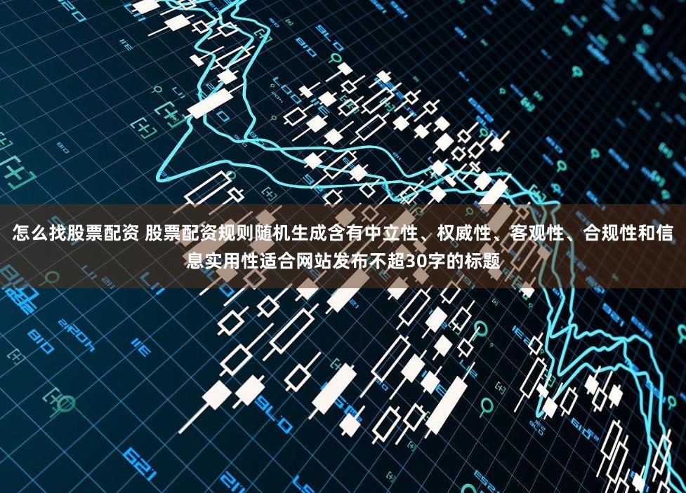 怎么找股票配资 股票配资规则随机生成含有中立性、权威性、客观性、合规性和信息实用性适合网站发布不超30字的标题