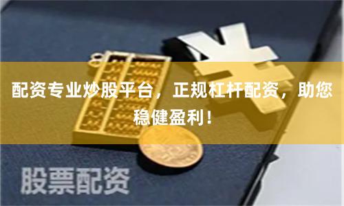 配资专业炒股平台，正规杠杆配资，助您稳健盈利！