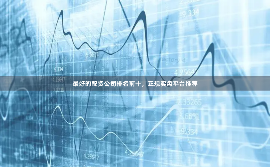 最好的配资公司排名前十，正规实盘平台推荐