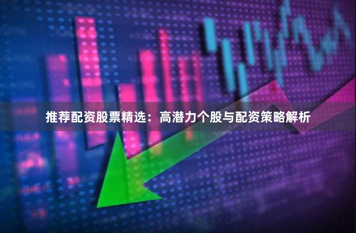 推荐配资股票精选：高潜力个股与配资策略解析