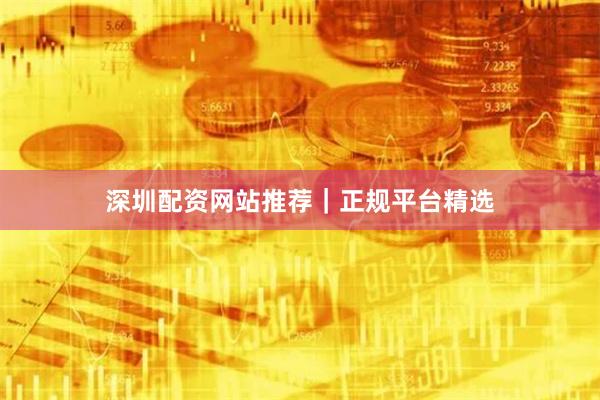 深圳配资网站推荐｜正规平台精选