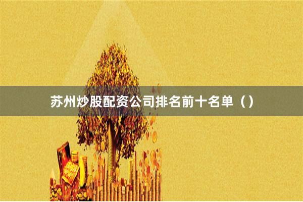 苏州炒股配资公司排名前十名单（）